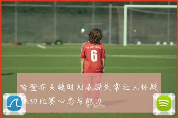 哈登在关键时刻表现失常让人怀疑他的比赛心态与能力