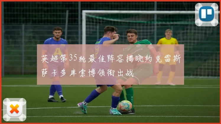 英超第35轮最佳阵容揭晓约克雷斯萨卡多库索博领衔出战