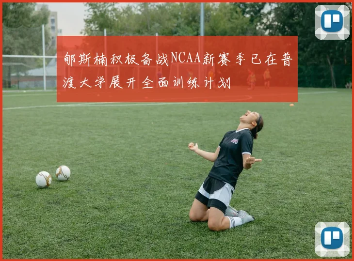 郇斯楠积极备战NCAA新赛季已在普渡大学展开全面训练计划
