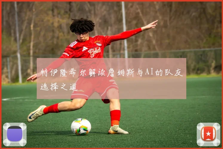 特伊隆希尔解读詹姆斯与AI的队友选择之道