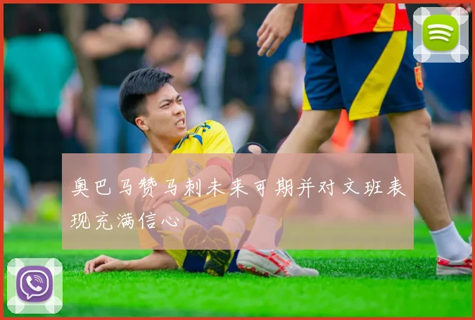 奥巴马赞马刺未来可期并对文班表现充满信心