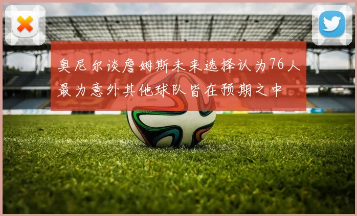 奥尼尔谈詹姆斯未来选择认为76人最为意外其他球队皆在预期之中