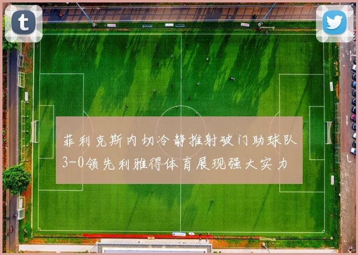 菲利克斯内切冷静推射破门助球队3-0领先利雅得体育展现强大实力