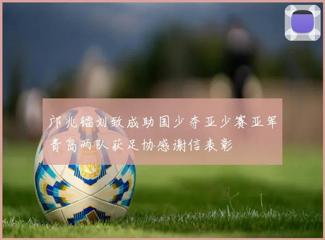 邝兆镭刘致成助国少夺亚少赛亚军青岛两队获足协感谢信表彰