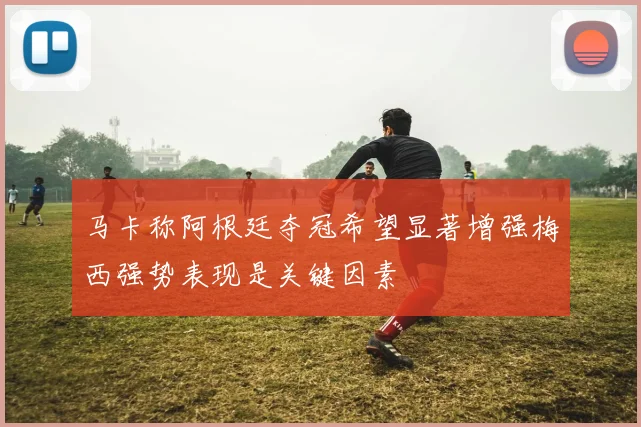 马卡称阿根廷夺冠希望显著增强梅西强势表现是关键因素