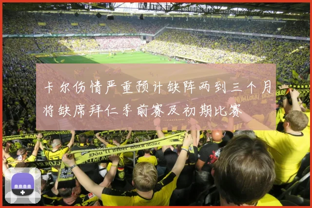 卡尔伤情严重预计缺阵两到三个月将缺席拜仁季前赛及初期比赛