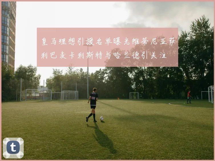 皇马理想引援名单曝光维蒂尼亚萨利巴麦卡利斯特与哈兰德引关注