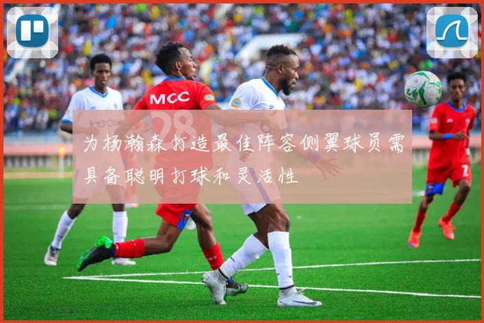 为杨瀚森打造最佳阵容侧翼球员需具备聪明打球和灵活性