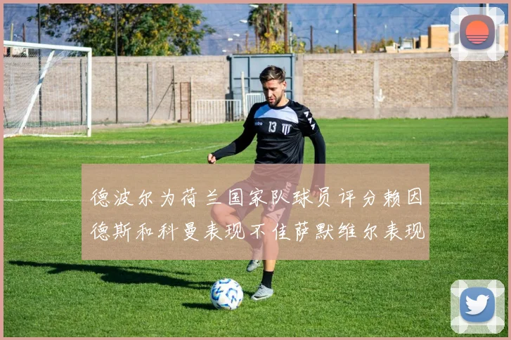 德波尔为荷兰国家队球员评分赖因德斯和科曼表现不佳萨默维尔表现最佳