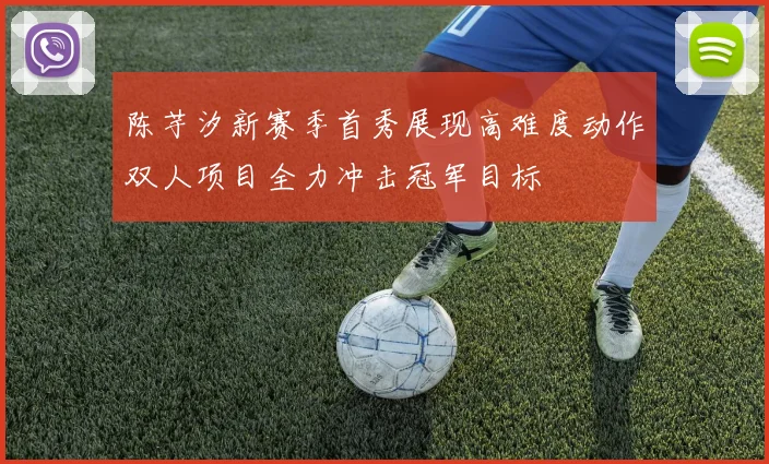 陈芋汐新赛季首秀展现高难度动作双人项目全力冲击冠军目标