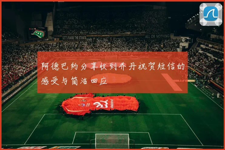 阿德巴约分享收到乔丹祝贺短信的感受与简洁回应