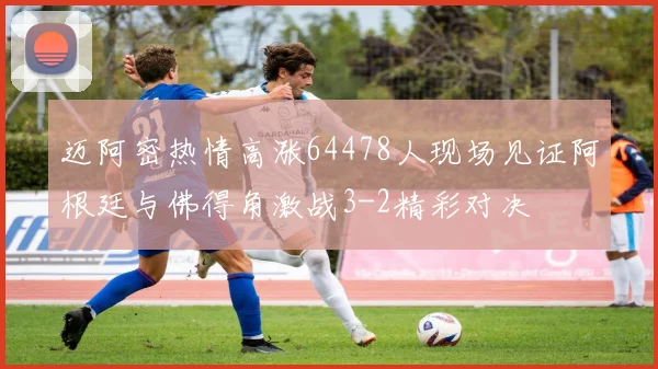 迈阿密热情高涨64478人现场见证阿根廷与佛得角激战3-2精彩对决