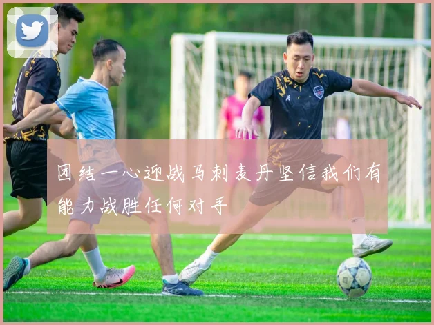 团结一心迎战马刺麦丹坚信我们有能力战胜任何对手