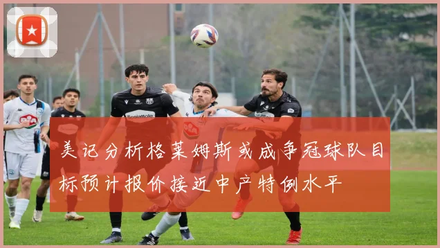 美记分析格莱姆斯或成争冠球队目标预计报价接近中产特例水平