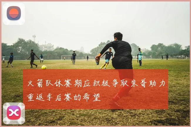 火箭队休赛期应积极争取朱哥助力重返季后赛的希望