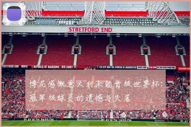 博尼感慨意大利未能晋级世界杯：冠军级球员的遗憾与失落